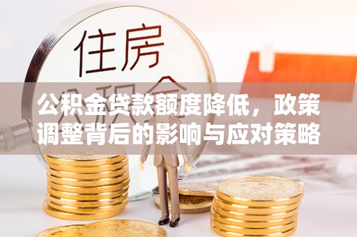 武威公积金贷款额度降低，政策调整背后的影响与应对策略