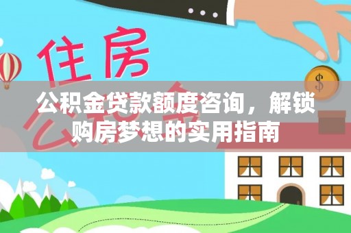 武威公积金贷款额度咨询，解锁购房梦想的实用指南