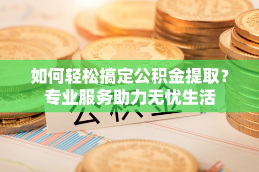 武威如何轻松搞定公积金提取？专业服务助力无忧生活