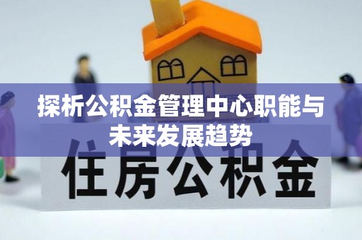 武威探析公积金管理中心职能与未来发展趋势