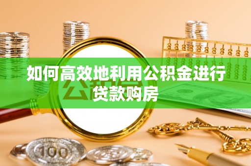 武威如何高效地利用公积金进行贷款购房