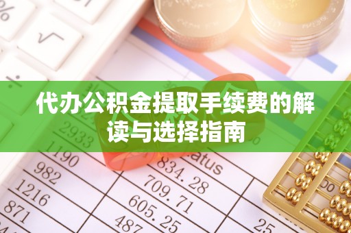 武威代办公积金提取手续费的解读与选择指南