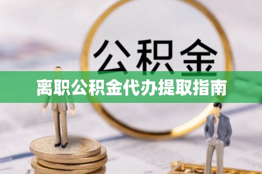 武威离职公积金代办提取指南
