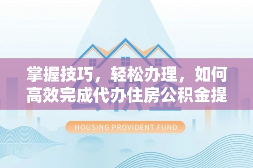 武威掌握技巧，轻松办理，如何高效完成代办住房公积金提取