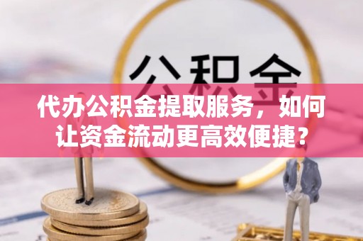 武威代办公积金提取服务，如何让资金流动更高效便捷？