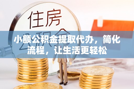 武威小额公积金提取代办，简化流程，让生活更轻松
