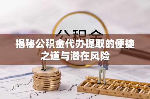 武威揭秘公积金代办提取的便捷之道与潜在风险