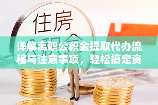 武威详解离职公积金提取代办流程与注意事项，轻松搞定资金提取