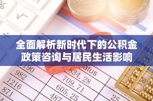 武威全面解析新时代下的公积金政策咨询与居民生活影响