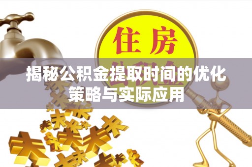 武威揭秘公积金提取时间的优化策略与实际应用