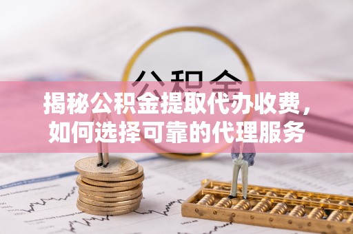 武威揭秘公积金提取代办收费，如何选择可靠的代理服务