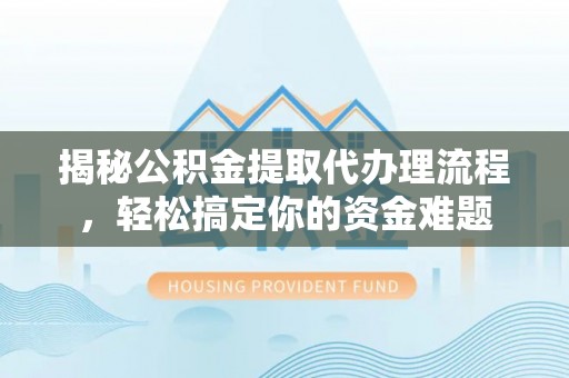 武威揭秘公积金提取代办理流程，轻松搞定你的资金难题