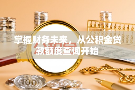武威掌握财务未来，从公积金贷款额度查询开始