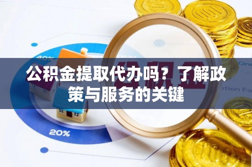 武威公积金提取代办吗？了解政策与服务的关键