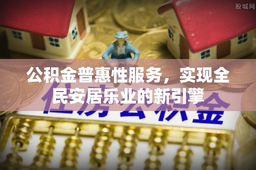 武威公积金普惠性服务，实现全民安居乐业的新引擎