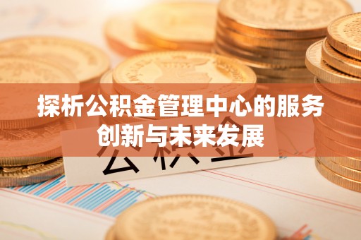 武威探析公积金管理中心的服务创新与未来发展