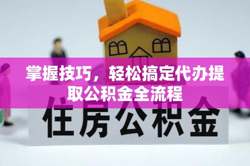 武威掌握技巧，轻松搞定代办提取公积金全流程