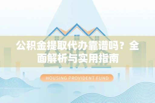 武威公积金提取代办靠谱吗？全面解析与实用指南