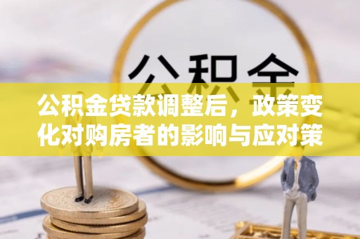 武威公积金贷款调整后，政策变化对购房者的影响与应对策略