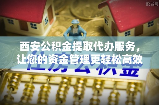 武威西安公积金提取代办服务，让您的资金管理更轻松高效