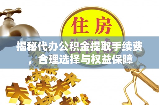 武威揭秘代办公积金提取手续费，合理选择与权益保障