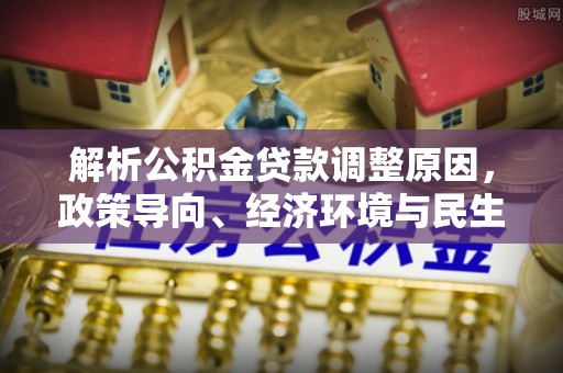 武威解析公积金贷款调整原因，政策导向、经济环境与民生需求的多重考量