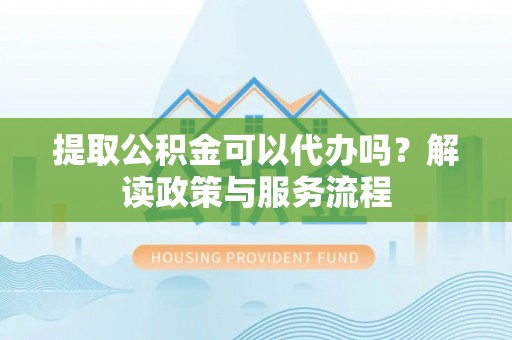武威提取公积金可以代办吗？解读政策与服务流程