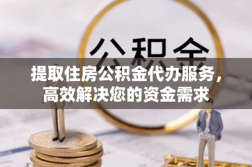 武威提取住房公积金代办服务，高效解决您的资金需求