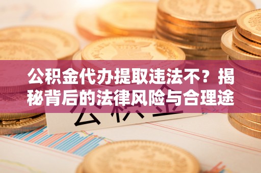 武威公积金代办提取违法不？揭秘背后的法律风险与合理途径
