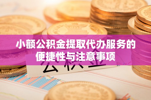 武威小额公积金提取代办服务的便捷性与注意事项