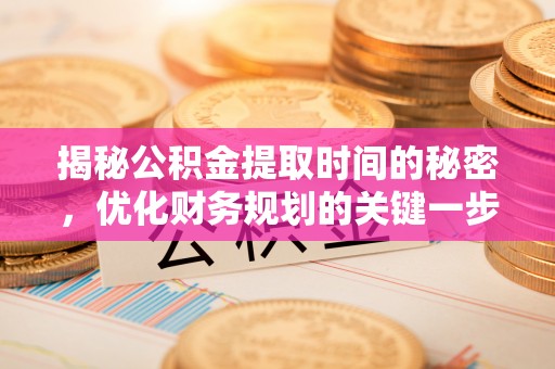 武威揭秘公积金提取时间的秘密，优化财务规划的关键一步