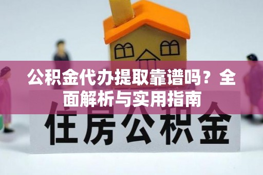 武威公积金代办提取靠谱吗？全面解析与实用指南