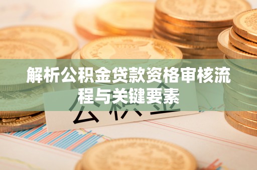 武威解析公积金贷款资格审核流程与关键要素