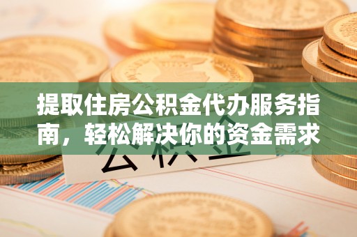 武威提取住房公积金代办服务指南，轻松解决你的资金需求