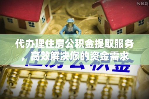 武威代办理住房公积金提取服务，高效解决您的资金需求