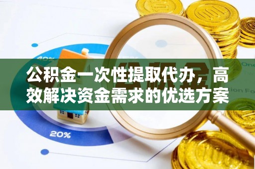 武威公积金一次性提取代办，高效解决资金需求的优选方案