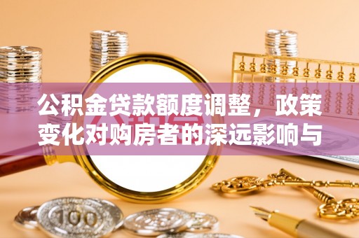 武威公积金贷款额度调整，政策变化对购房者的深远影响与应对策略