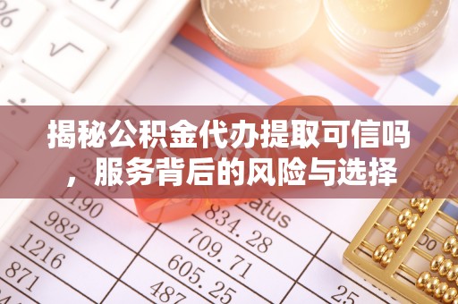 武威揭秘公积金代办提取可信吗，服务背后的风险与选择