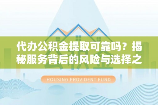 武威代办公积金提取可靠吗？揭秘服务背后的风险与选择之道