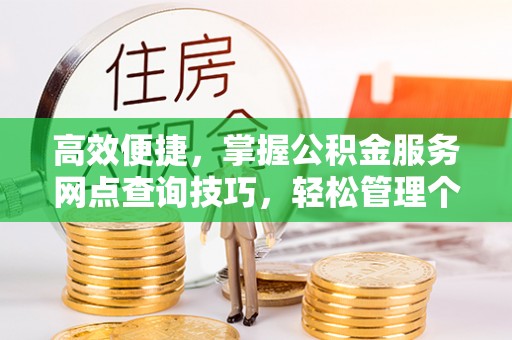 武威高效便捷，掌握公积金服务网点查询技巧，轻松管理个人财务