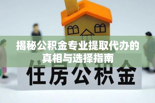 武威揭秘公积金专业提取代办的真相与选择指南