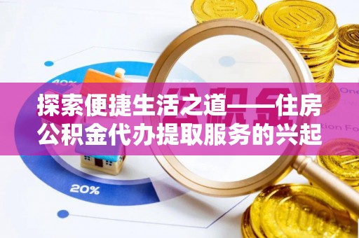 武威探索便捷生活之道——住房公积金代办提取服务的兴起与未来