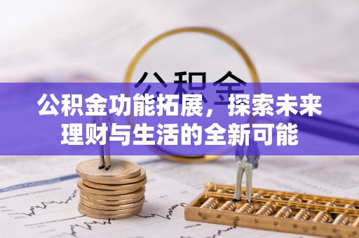 武威公积金功能拓展，探索未来理财与生活的全新可能