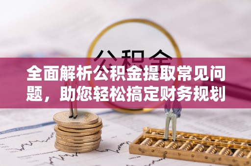 武威全面解析公积金提取常见问题，助您轻松搞定财务规划