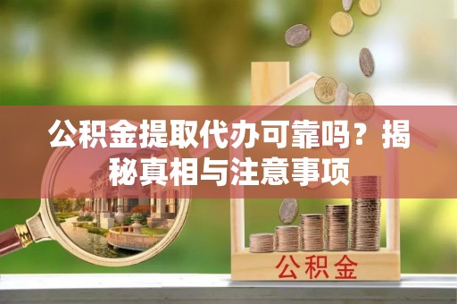 武威公积金提取代办可靠吗？揭秘真相与注意事项