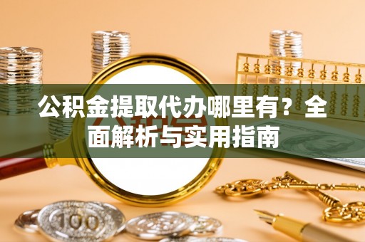 武威公积金提取代办哪里有？全面解析与实用指南