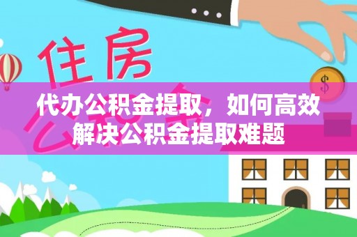 武威代办公积金提取，如何高效解决公积金提取难题