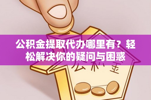 武威公积金提取代办哪里有？轻松解决你的疑问与困惑