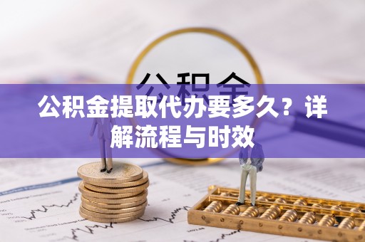 武威公积金提取代办要多久？详解流程与时效