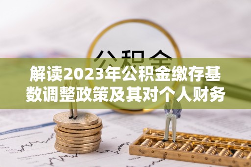 武威解读2023年公积金缴存基数调整政策及其对个人财务的影响